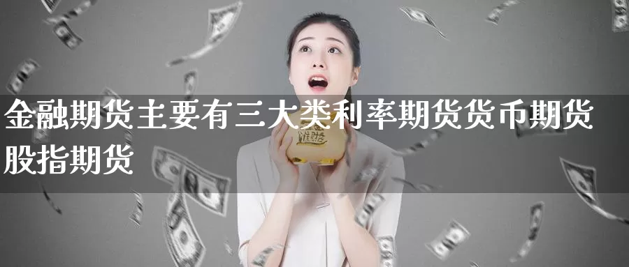金融期货主要有三大类利率期货货币期货股指期货