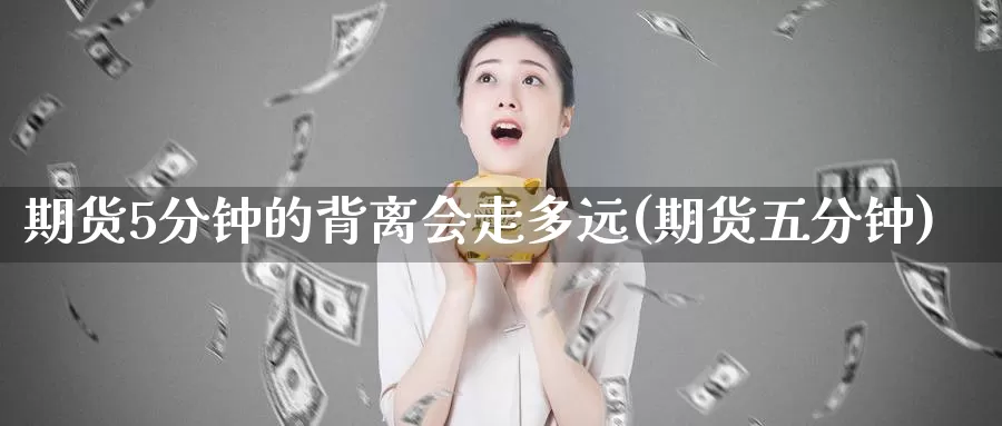 期货5分钟的背离会走多远(期货五分钟)
