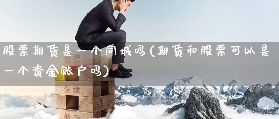 股票期货是一个吗(期货和股票可以是一个资金账户吗)
