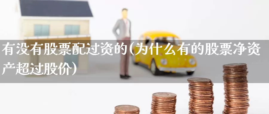 有没有股票配过资的(为什么有的股票净资产超过股价)