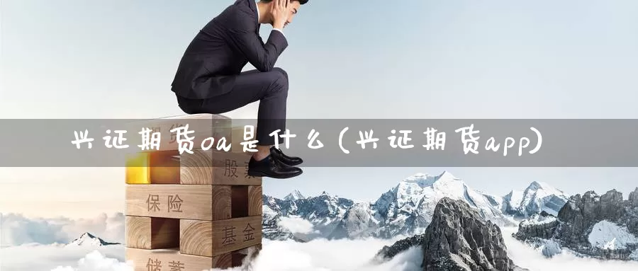 兴证期货oa是什么(兴证期货app)