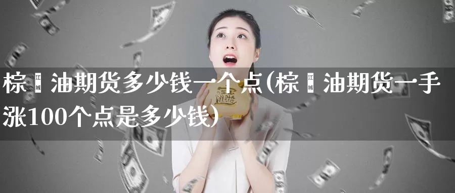 棕榈油期货多少钱一个点(棕榈油期货一手涨100个点是多少钱)