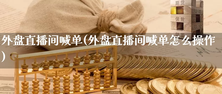 外盘直播间喊单(外盘直播间喊单怎么操作)