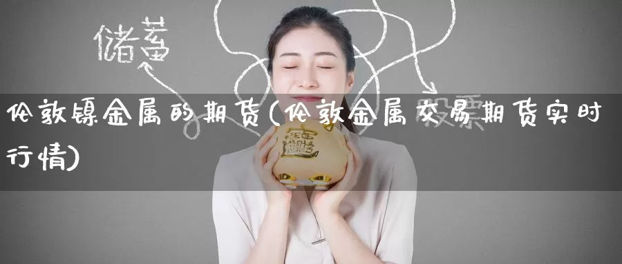 伦敦镍金属的期货(伦敦金属交易期货实时行情)