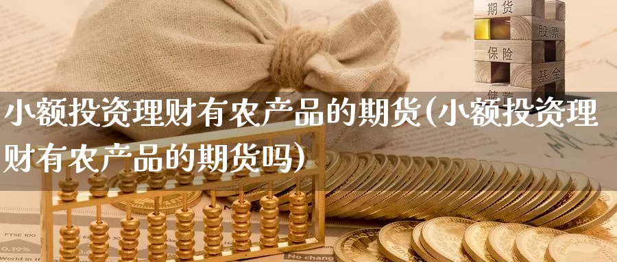 小额投资理财有农产品的期货(小额投资理财有农产品的期货吗)