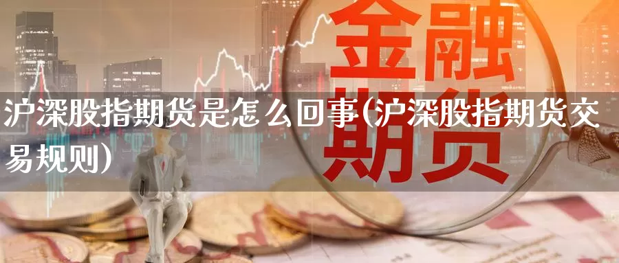 沪深股指期货是怎么回事(沪深股指期货交易规则)