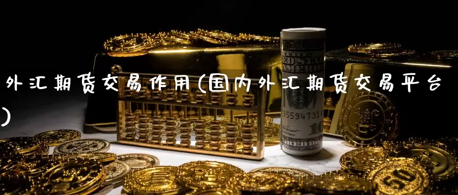 外汇期货交易作用(国内外汇期货交易平台)