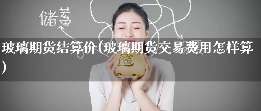 玻璃期货结算价(玻璃期货交易费用怎样算)