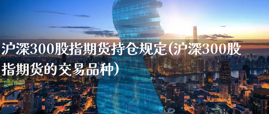 沪深300股指期货持仓规定(沪深300股指期货的交易品种)