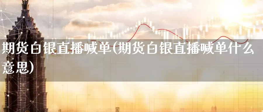 期货白银直播喊单(期货白银直播喊单什么意思)