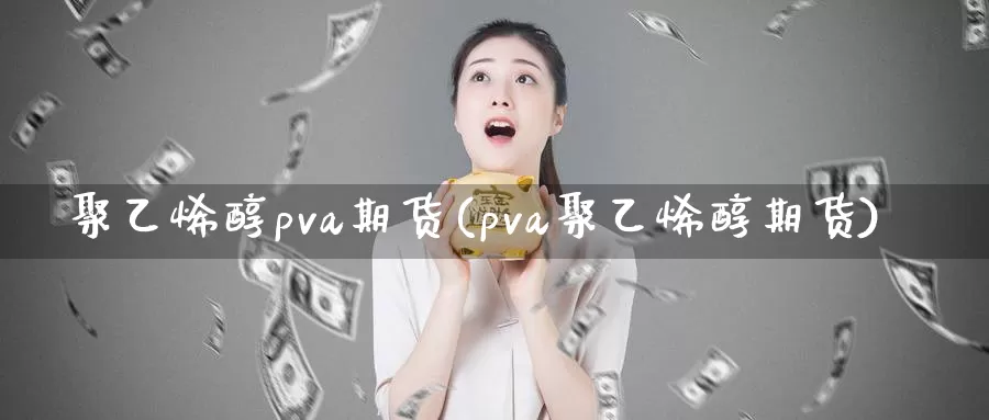 聚乙烯醇pva期货(pva聚乙烯醇期货)