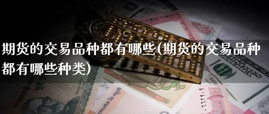 期货的交易品种都有哪些(期货的交易品种都有哪些种类)