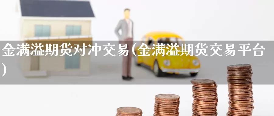 金满溢期货对冲交易(金满溢期货交易平台)