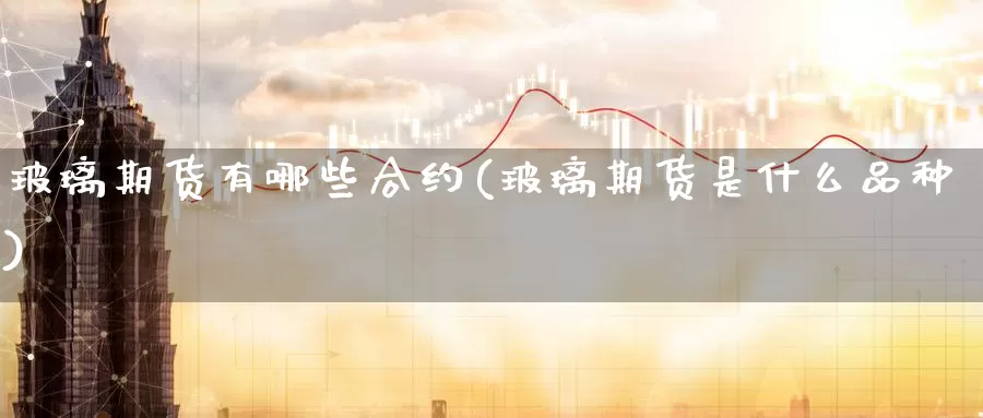 玻璃期货有哪些合约(玻璃期货是什么品种)