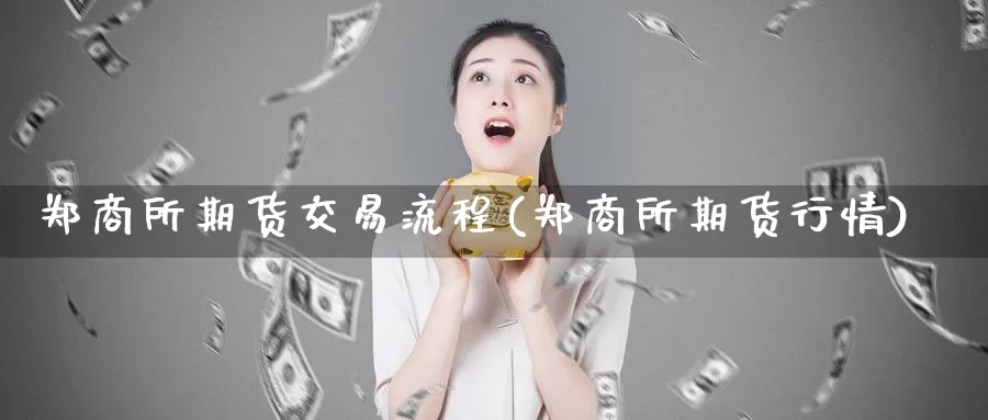 郑商所期货交易流程(郑商所期货行情)
