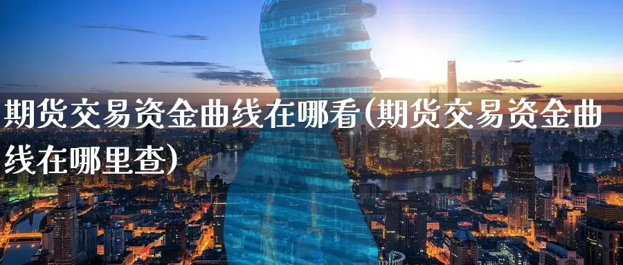 期货交易资金曲线在哪看(期货交易资金曲线在哪里查)