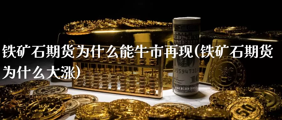 铁矿石期货为什么能牛市再现(铁矿石期货为什么大涨)