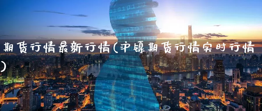 期货行情最新行情(沪镍期货行情实时行情)