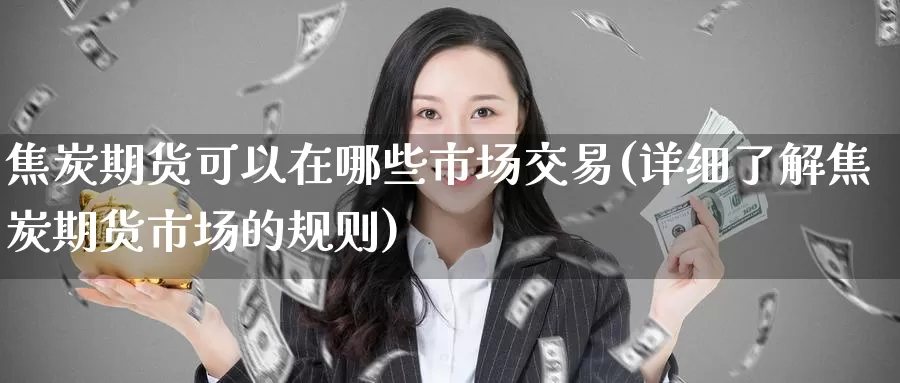 焦炭期货可以在哪些市场交易(详细了解焦炭期货市场的规则)