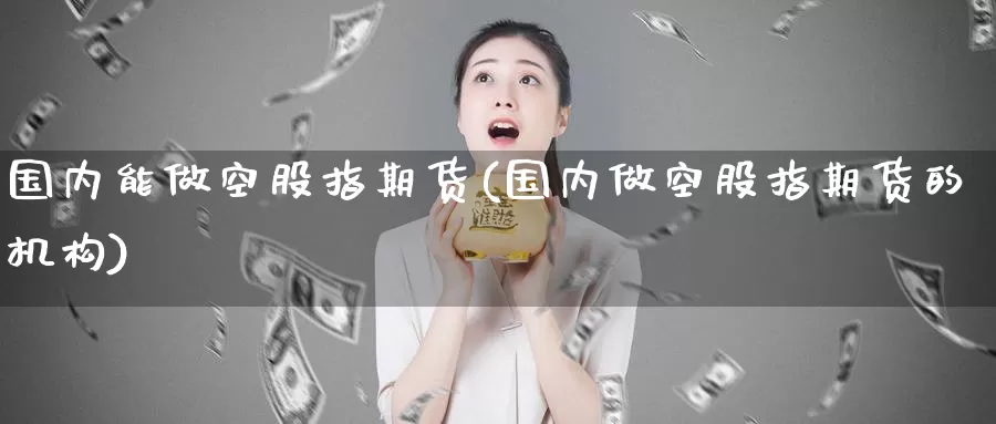 国内能做空股指期货(国内做空股指期货的机构)