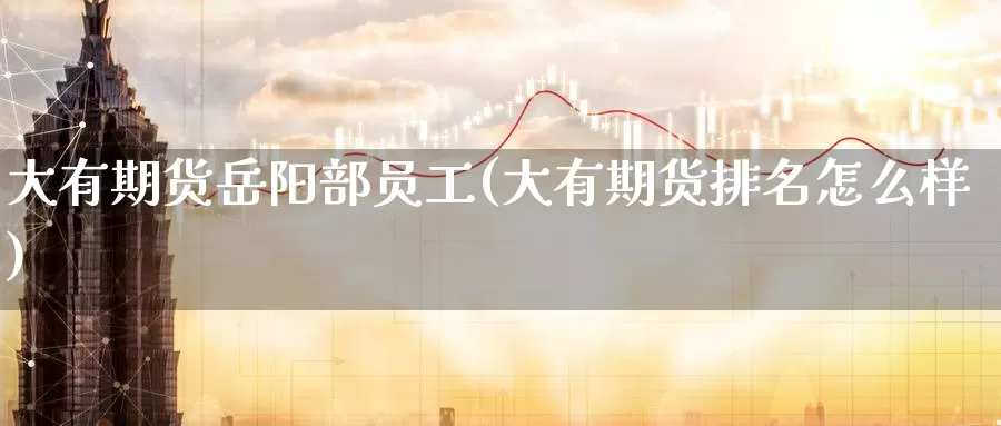 大有期货岳阳部员工(大有期货排名怎么样)