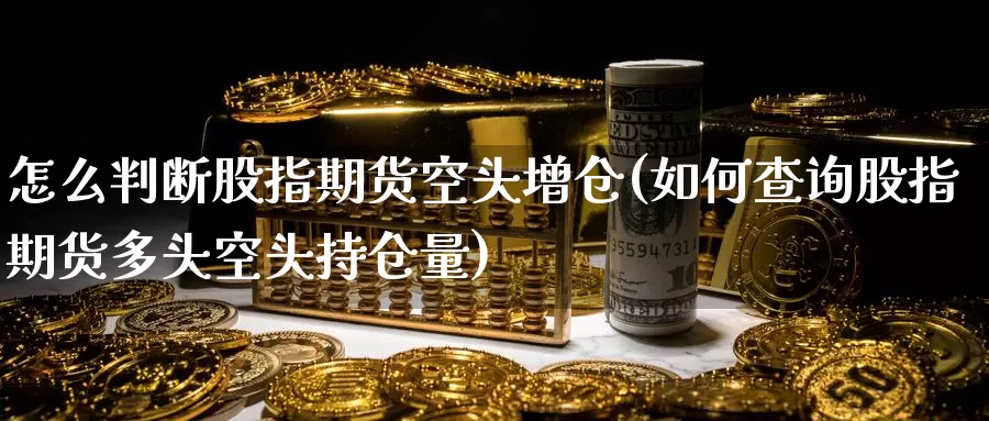 怎么判断股指期货空头增仓(如何查询股指期货多头空头持仓量)