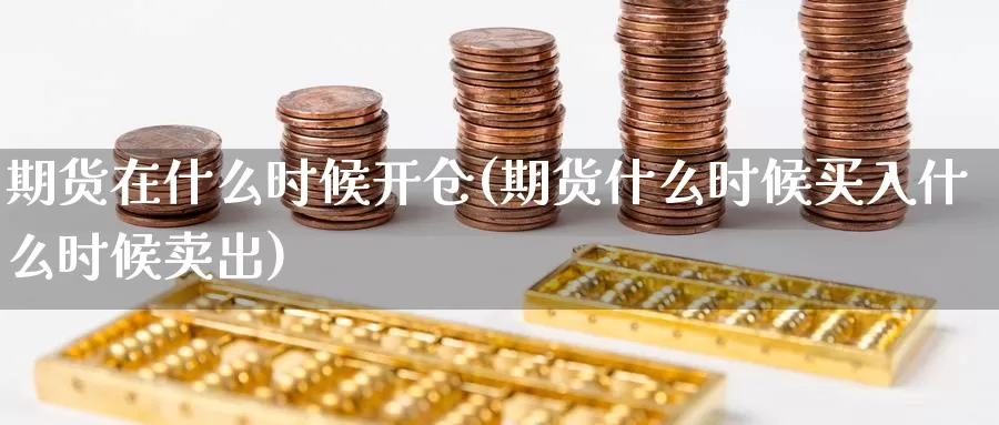期货在什么时候开仓(期货什么时候买入什么时候卖出)