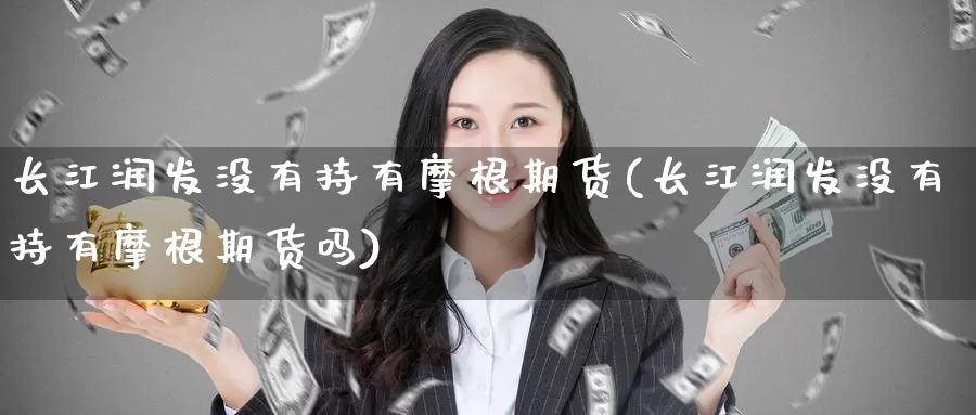 长江润发没有持有摩根期货(长江润发没有持有摩根期货吗)