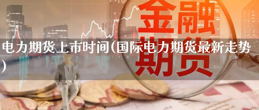 电力期货上市时间(国际电力期货最新走势)