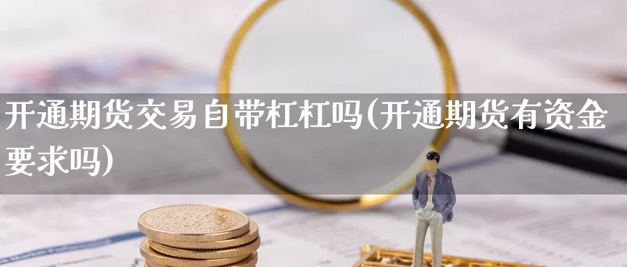 开通期货交易自带杠杠吗(开通期货有资金要求吗)