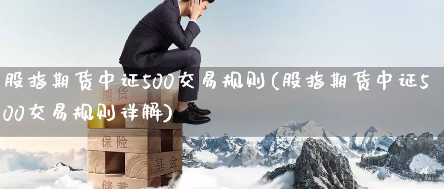 股指期货中证500交易规则(股指期货中证500交易规则详解)