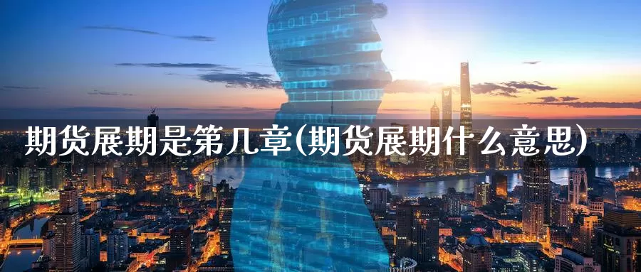 期货展期是第几章(期货展期什么意思)
