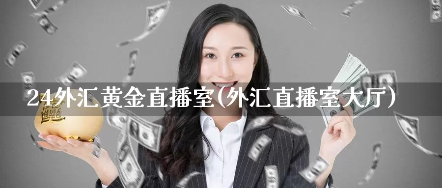24外汇黄金直播室(外汇直播室大厅)