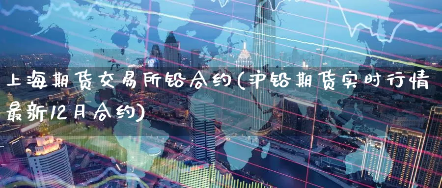 上海期货交易所铅合约(沪铅期货实时行情最新12月合约)