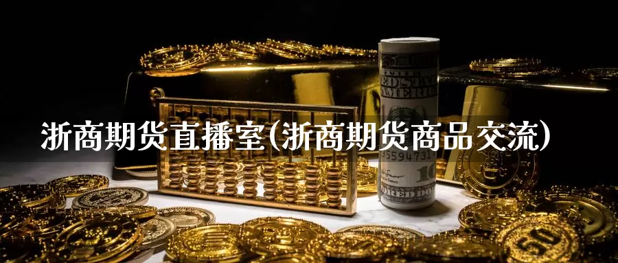 浙商期货直播室(浙商期货商品交流)