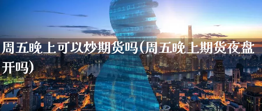 周五晚上可以炒期货吗(周五晚上期货夜盘开吗)