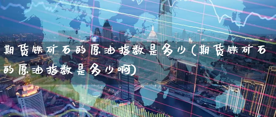 期货铁矿石的原油指数是多少(期货铁矿石的原油指数是多少啊)
