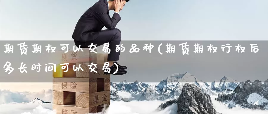 期货期权可以交易的品种(期货期权行权后多长时间可以交易)