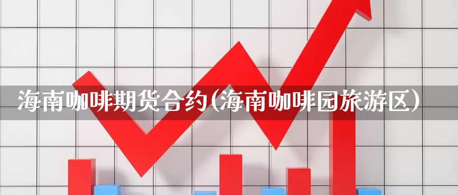 海南咖啡期货合约(海南咖啡园旅游区)