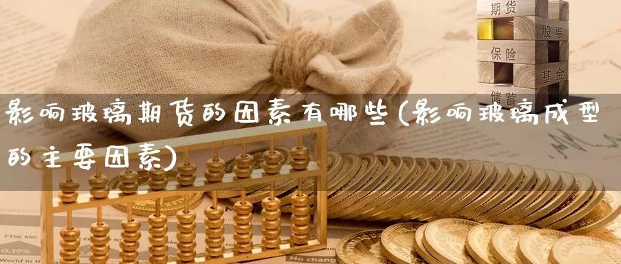 影响玻璃期货的因素有哪些(影响玻璃成型的主要因素)