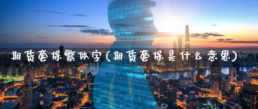 期货套保繁体字(期货套保是什么意思)