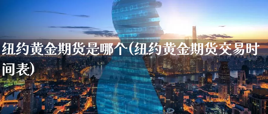 纽约黄金期货是哪个(纽约黄金期货交易时间表)