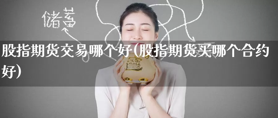 股指期货交易哪个好(股指期货买哪个合约好)
