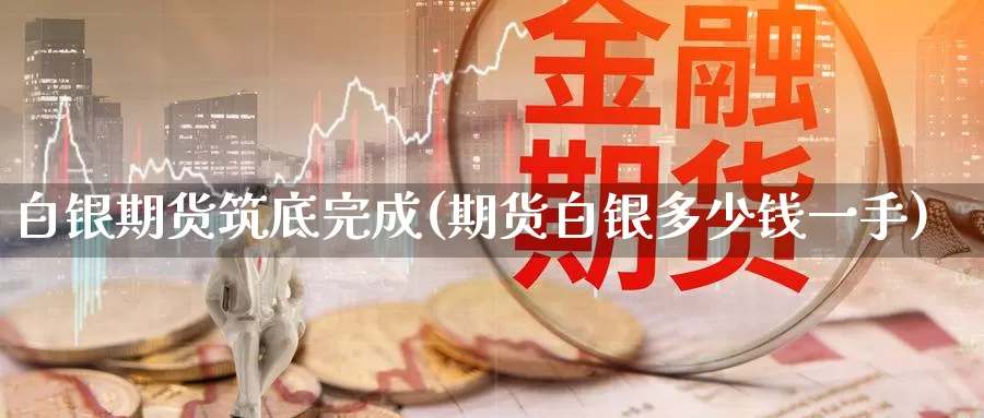 白银期货筑底完成(期货白银多少钱一手)