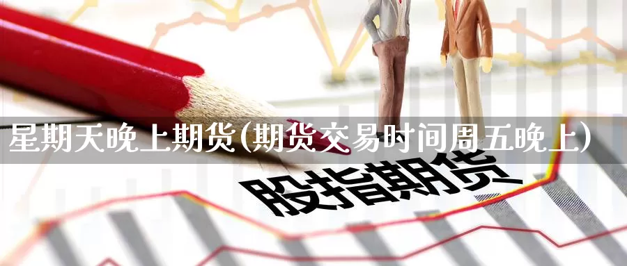 星期天晚上期货(期货交易时间周五晚上)
