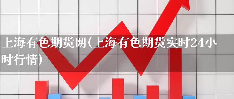 上海有色期货网(上海有色期货实时24小时行情)