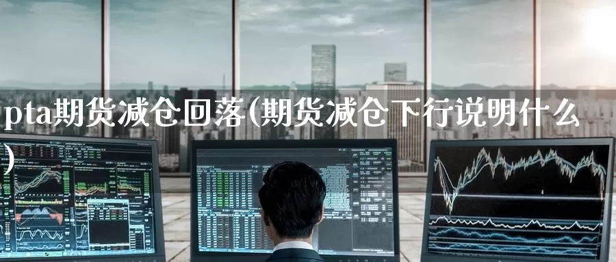 pta期货减仓回落(期货减仓下行说明什么)