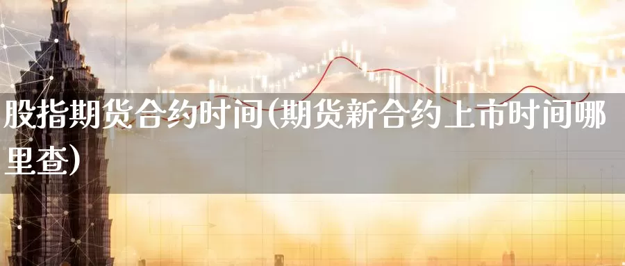 股指期货合约时间(期货新合约上市时间哪里查)