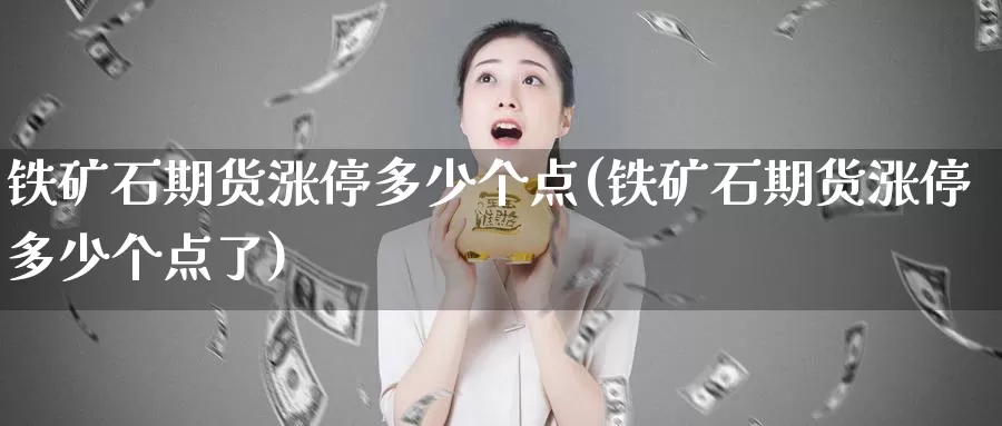 铁矿石期货涨停多少个点(铁矿石期货涨停多少个点了)