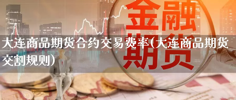 大连商品期货合约交易费率(大连商品期货交割规则)